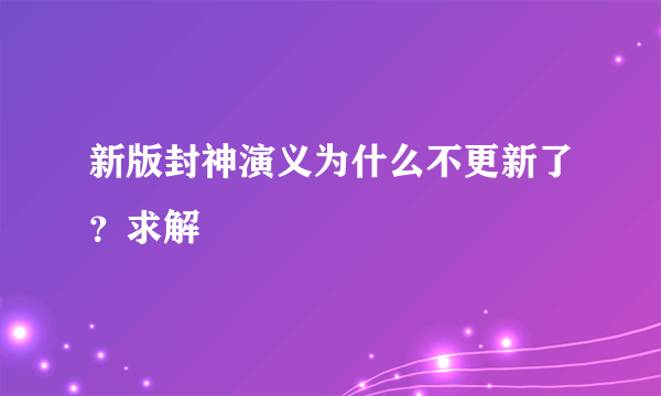 新版封神演义为什么不更新了？求解