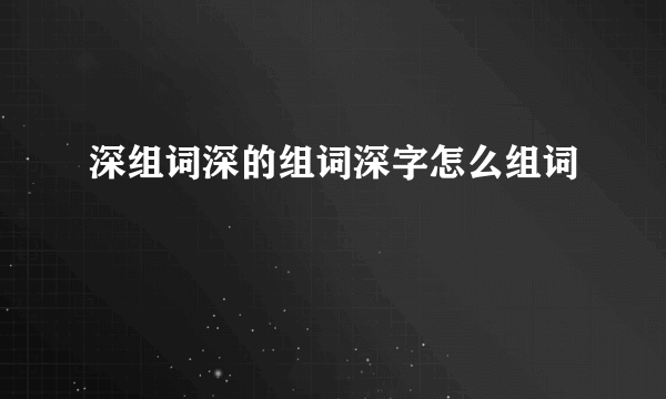 深组词深的组词深字怎么组词