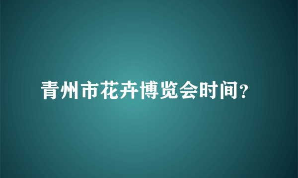 青州市花卉博览会时间？