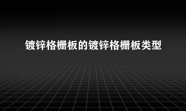 镀锌格栅板的镀锌格栅板类型