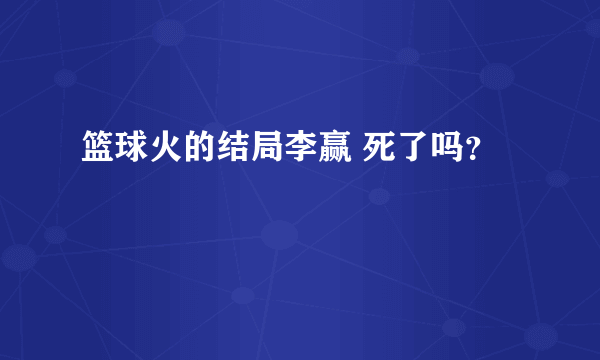 篮球火的结局李赢 死了吗？