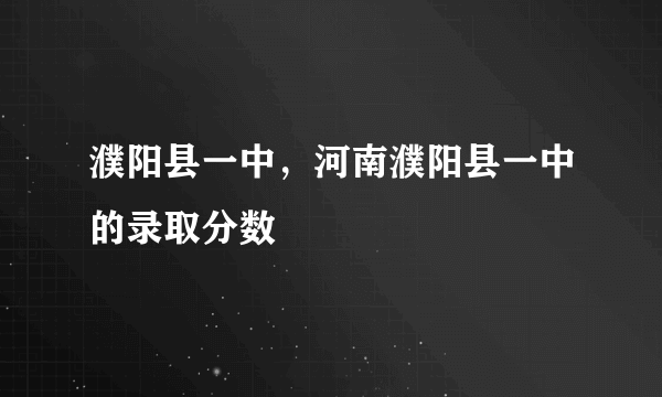 濮阳县一中，河南濮阳县一中的录取分数