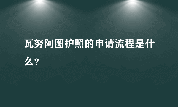 瓦努阿图护照的申请流程是什么？