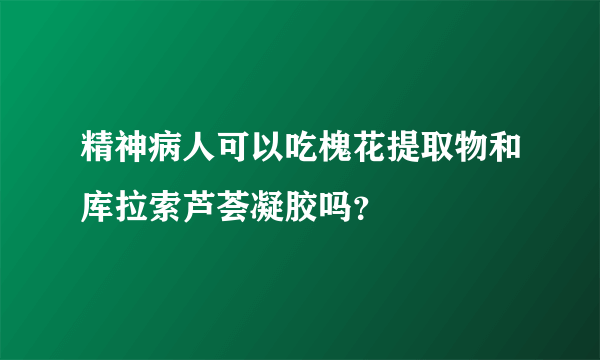 精神病人可以吃槐花提取物和库拉索芦荟凝胶吗？