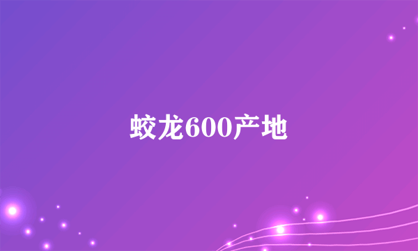 蛟龙600产地