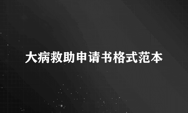 大病救助申请书格式范本