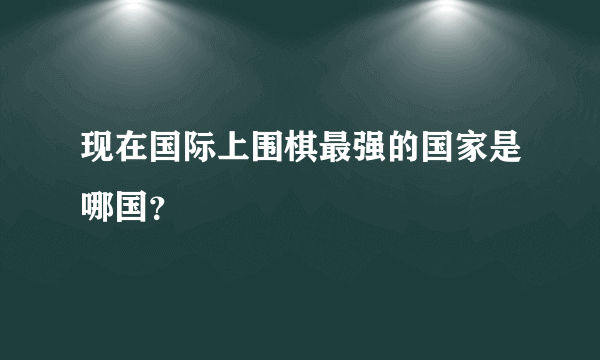 现在国际上围棋最强的国家是哪国？