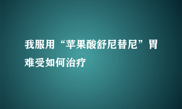 我服用“苹果酸舒尼替尼”胃难受如何治疗