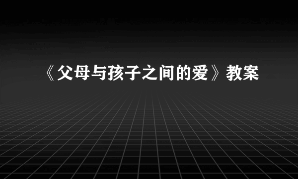 《父母与孩子之间的爱》教案