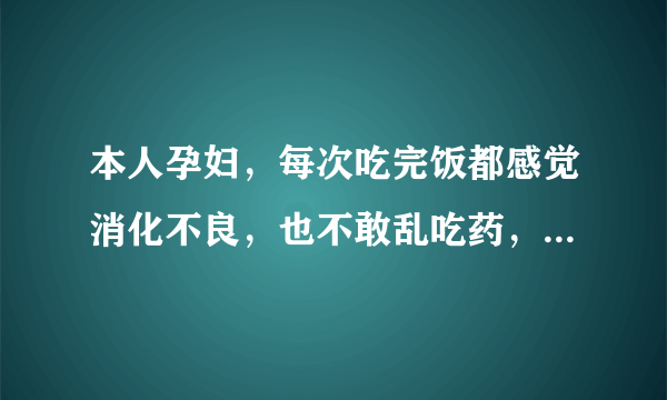 本人孕妇，每次吃完饭都感觉消化不良，也不敢乱吃药，有好的办法吗？