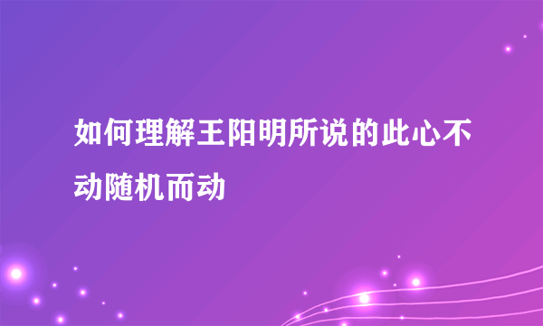 如何理解王阳明所说的此心不动随机而动