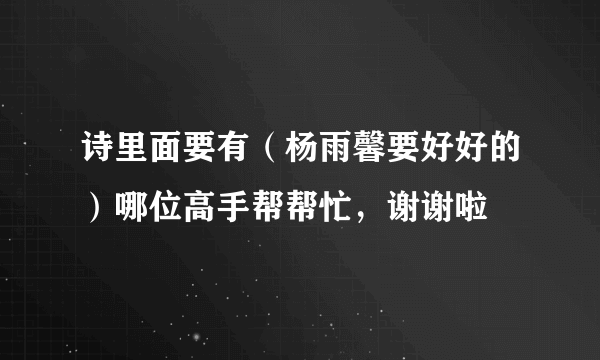 诗里面要有（杨雨馨要好好的）哪位高手帮帮忙，谢谢啦