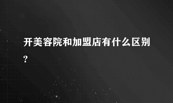 开美容院和加盟店有什么区别?