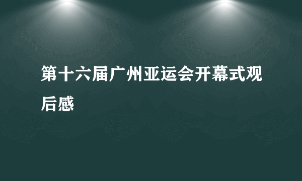 第十六届广州亚运会开幕式观后感