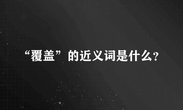 “覆盖”的近义词是什么？