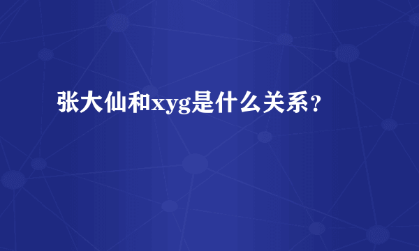 张大仙和xyg是什么关系？