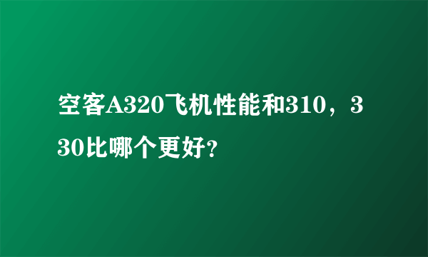 空客A320飞机性能和310，330比哪个更好？