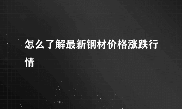 怎么了解最新钢材价格涨跌行情