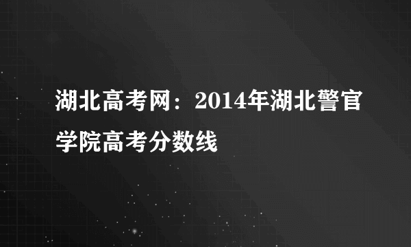 湖北高考网：2014年湖北警官学院高考分数线