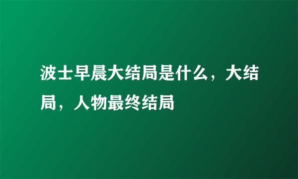 波士早晨大结局是什么，大结局，人物最终结局