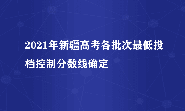 2021年新疆高考各批次最低投档控制分数线确定