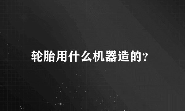 轮胎用什么机器造的？