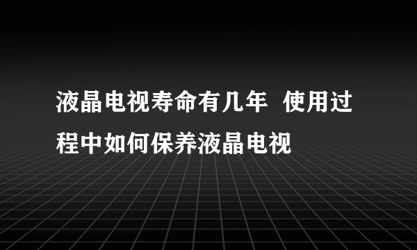 液晶电视寿命有几年  使用过程中如何保养液晶电视