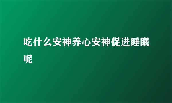 吃什么安神养心安神促进睡眠呢