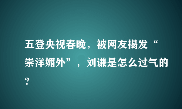 五登央视春晚，被网友揭发“崇洋媚外”，刘谦是怎么过气的？