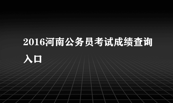 2016河南公务员考试成绩查询入口