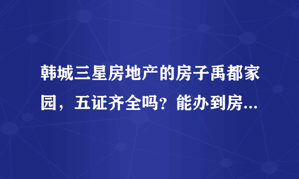 韩城三星房地产的房子禹都家园，五证齐全吗？能办到房产证吗？