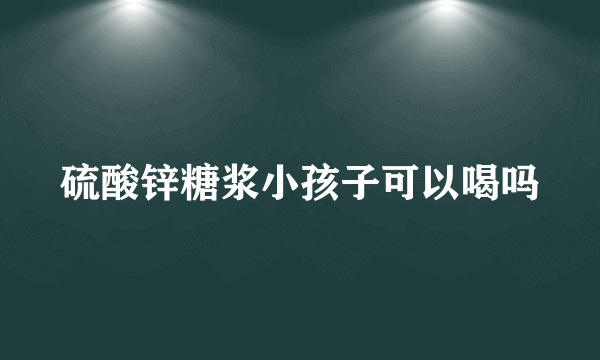 硫酸锌糖浆小孩子可以喝吗