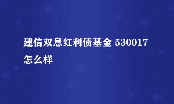 建信双息红利债基金 530017 怎么样