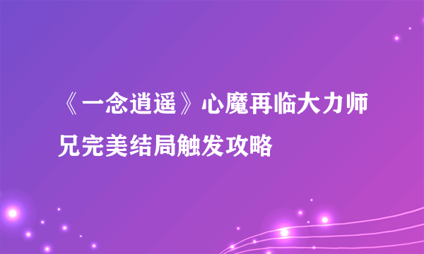 《一念逍遥》心魔再临大力师兄完美结局触发攻略