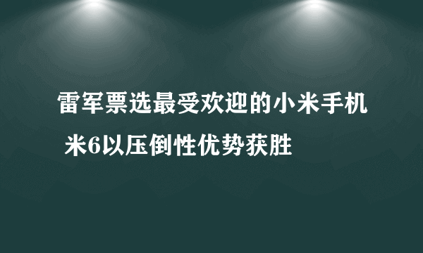 雷军票选最受欢迎的小米手机 米6以压倒性优势获胜