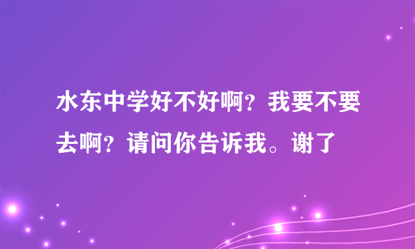 水东中学好不好啊？我要不要去啊？请问你告诉我。谢了