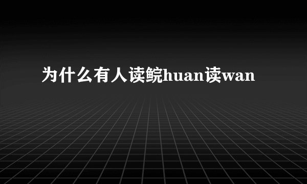 为什么有人读鲩huan读wan