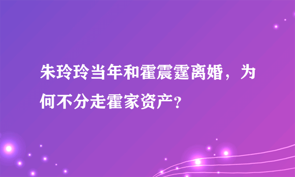 朱玲玲当年和霍震霆离婚，为何不分走霍家资产？