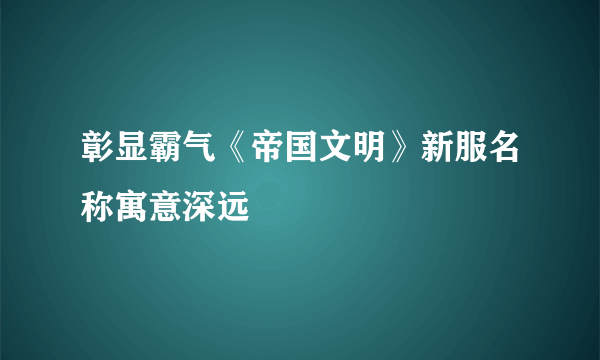 彰显霸气《帝国文明》新服名称寓意深远