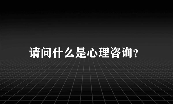 请问什么是心理咨询？