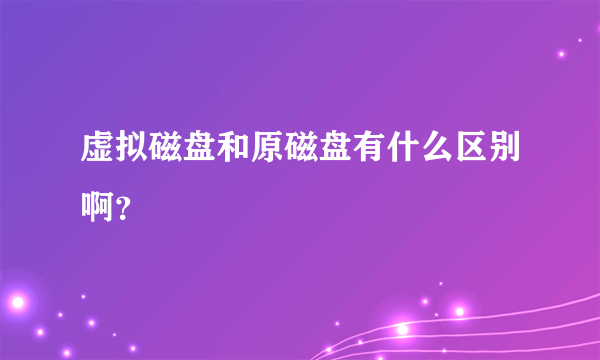 虚拟磁盘和原磁盘有什么区别啊？