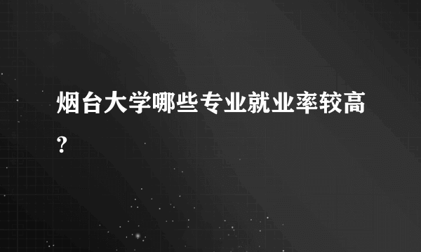 烟台大学哪些专业就业率较高?