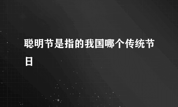 聪明节是指的我国哪个传统节日