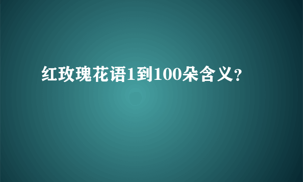 红玫瑰花语1到100朵含义？