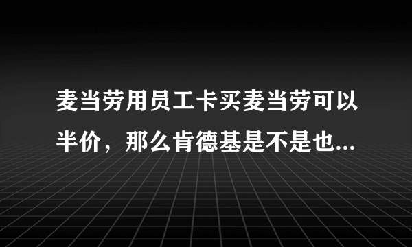 麦当劳用员工卡买麦当劳可以半价，那么肯德基是不是也是如此？