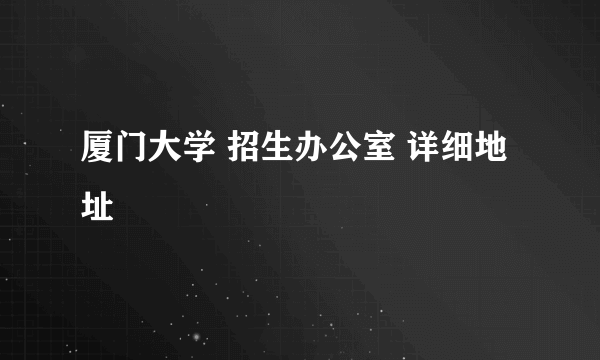 厦门大学 招生办公室 详细地址