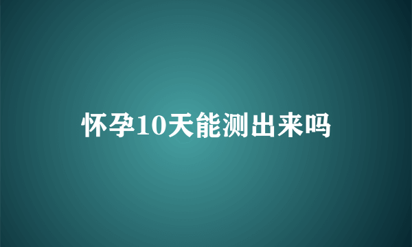 怀孕10天能测出来吗