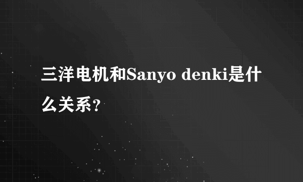 三洋电机和Sanyo denki是什么关系？