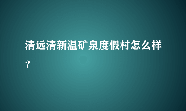 清远清新温矿泉度假村怎么样？