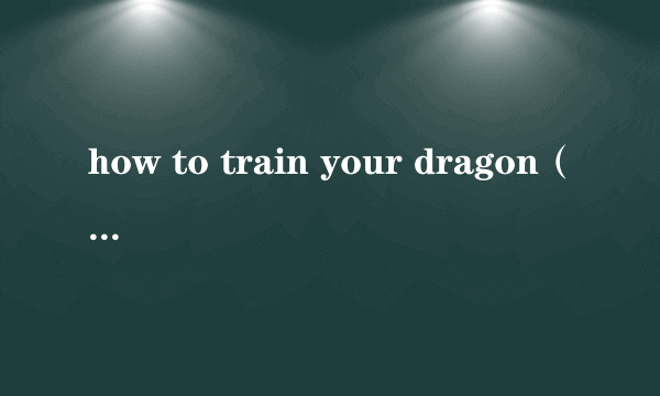 how to train your dragon（关于how to train your dragon的介绍）